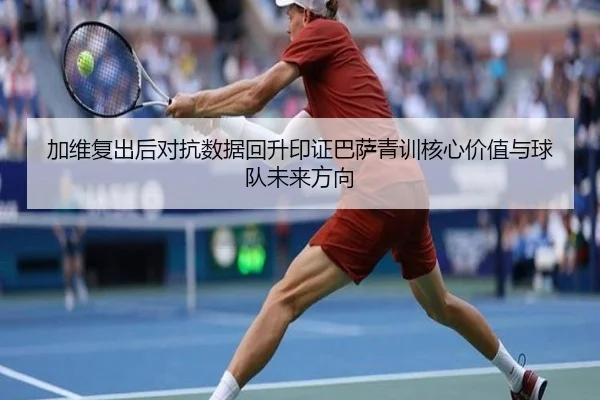 加维复出后对抗数据回升印证巴萨青训核心价值与球队未来方向