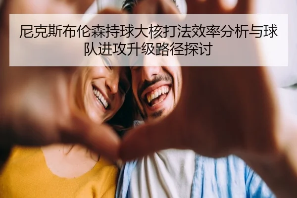尼克斯布伦森持球大核打法效率分析与球队进攻升级路径探讨