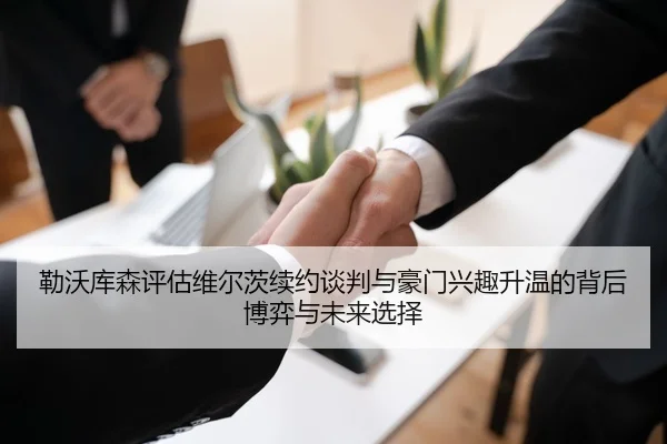 勒沃库森评估维尔茨续约谈判与豪门兴趣升温的背后博弈与未来选择