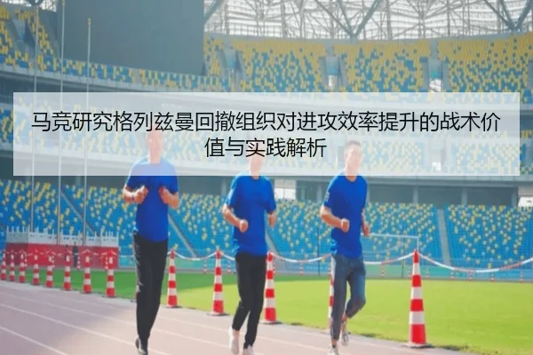 马竞研究格列兹曼回撤组织对进攻效率提升的战术价值与实践解析