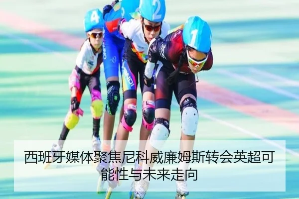 西班牙媒体聚焦尼科威廉姆斯转会英超可能性与未来走向