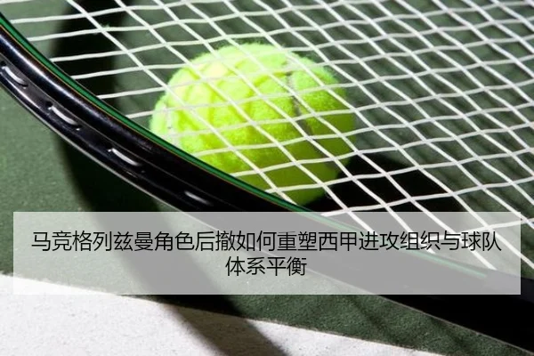 马竞格列兹曼角色后撤如何重塑西甲进攻组织与球队体系平衡