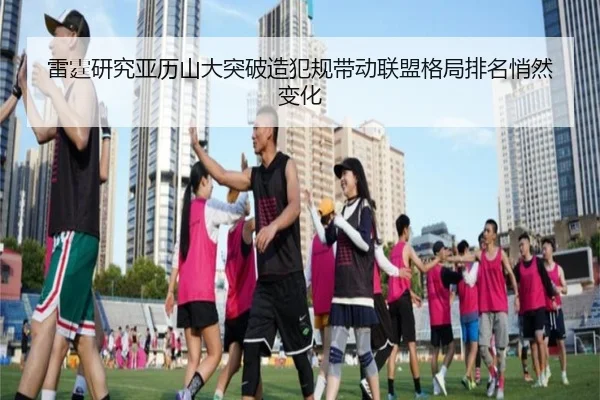 雷霆研究亚历山大突破造犯规带动联盟格局排名悄然变化