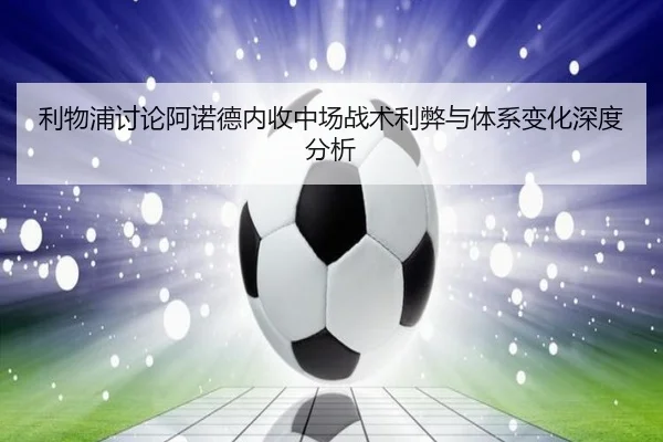 利物浦讨论阿诺德内收中场战术利弊与体系变化深度分析