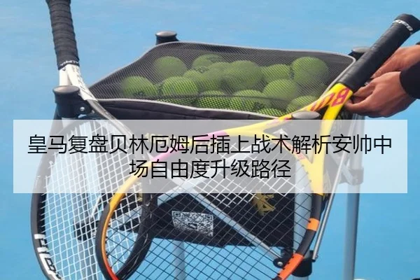 皇马复盘贝林厄姆后插上战术解析安帅中场自由度升级路径