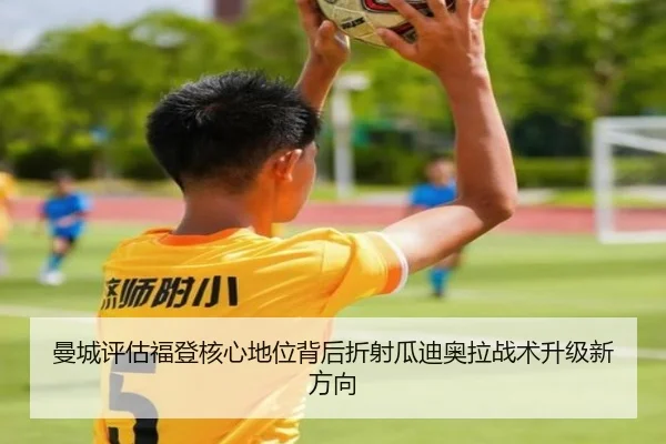 曼城评估福登核心地位背后折射瓜迪奥拉战术升级新方向